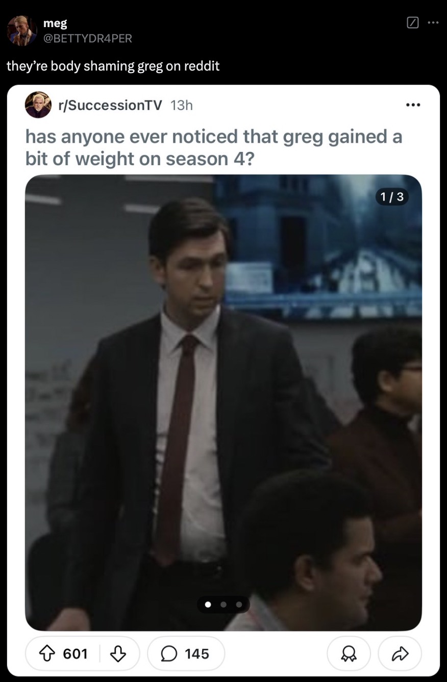 screenshot - meg they're body shaming greg on reddit rSuccessionTV 13h has anyone ever noticed that greg gained a bit of weight on season 4? 601 145 13